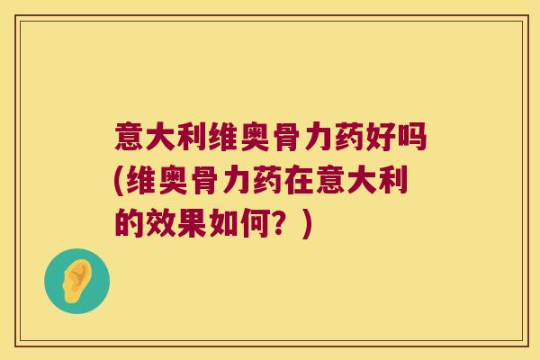 意大利维奥骨力药好吗(维奥骨力药在意大利的效果如何？)