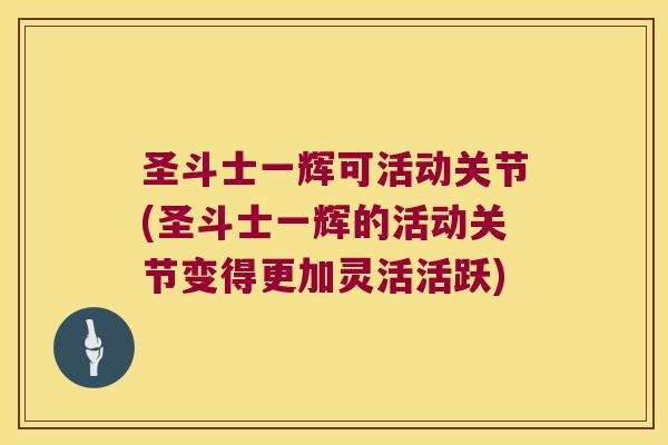 圣斗士一辉可活动关节(圣斗士一辉的活动关节变得更加灵活活跃) 圣斗士一辉可活动关节(圣斗士一辉的活动关节变得更加灵活活跃)