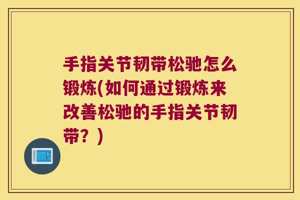 手指关节韧带松驰怎么锻炼(如何通过锻炼来改善松驰的手指关节韧带？)