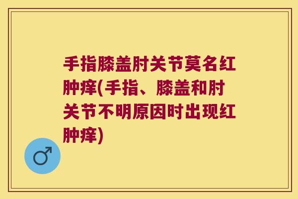 手指膝盖肘关节莫名红肿痒(手指、膝盖和肘关节不明原因时出现红肿痒) 手指膝盖肘关节莫名红肿痒(手指、膝盖和肘关节不明原因时出现红肿痒)