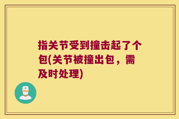 指关节受到撞击起了个包(关节被撞出包,需及时处理) 指关节受到撞击起了个包(关节被撞出包,需及时处理)