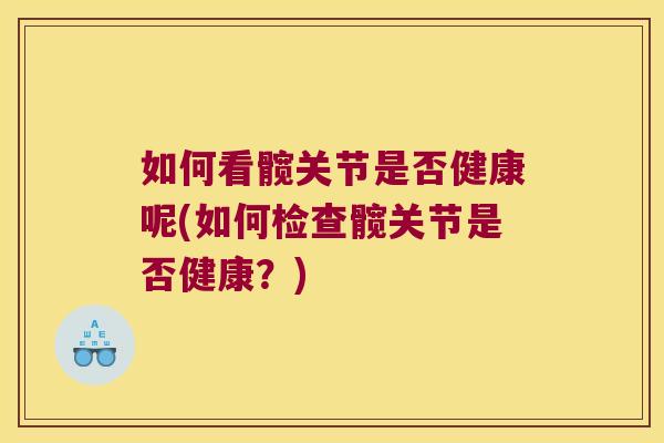 如何看髋关节是否健康呢(如何检查髋关节是否健康？)