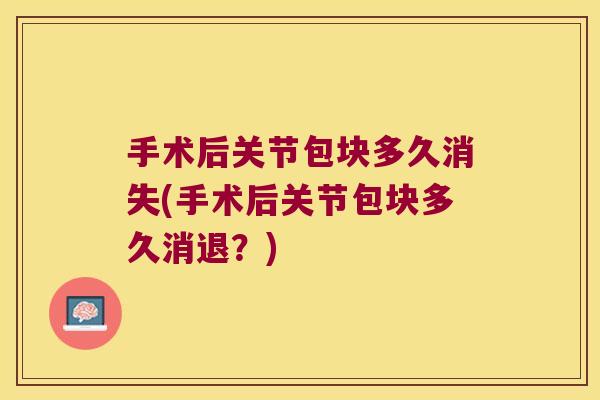 手术后关节包块多久消失(手术后关节包块多久消退?) 手术后关节包块多久消失(手术后关节包块多久消退?)