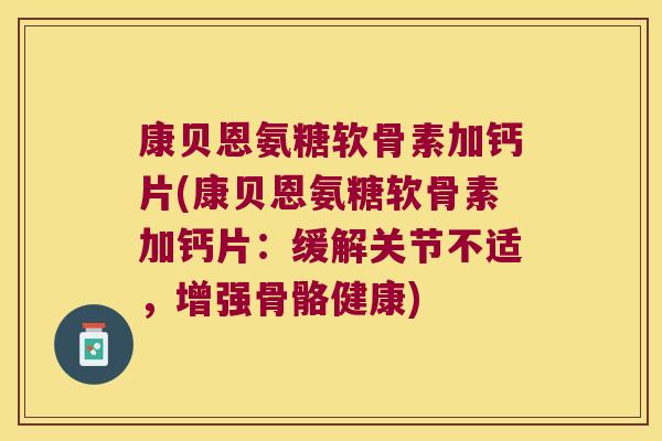 康贝恩氨糖软骨素加钙片(康贝恩氨糖软骨素加钙片：缓解关节不适，增强骨骼健康)