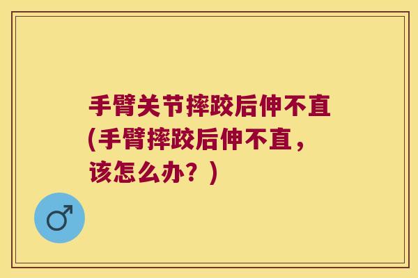 手臂关节摔跤后伸不直(手臂摔跤后伸不直,该怎么办?) 手臂关节摔跤后伸不直(手臂摔跤后伸不直,该怎么办?)
