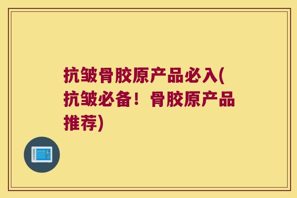 抗皱骨胶原产品必入(抗皱必备！骨胶原产品推荐)