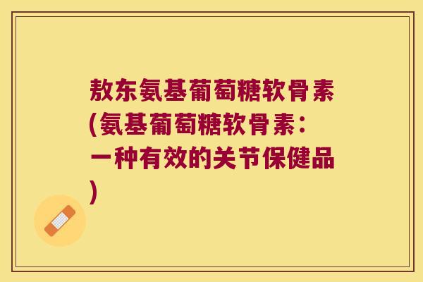 敖东氨基葡萄糖软骨素(氨基葡萄糖软骨素:一种有效的关节保健品) 敖东氨基葡萄糖软骨素(氨基葡萄糖软骨素:一种有效的关节保健品)