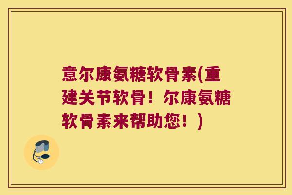 意尔康氨糖软骨素(重建关节软骨！尔康氨糖软骨素来帮助您！)