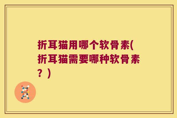 折耳猫用哪个软骨素(折耳猫需要哪种软骨素?) 折耳猫用哪个软骨素(折耳猫需要哪种软骨素?)
