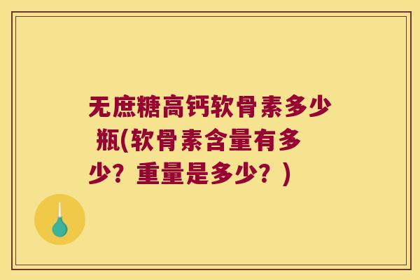 无庶糖高钙软骨素多少 瓶(软骨素含量有多少?重量是多少?) 无庶糖高钙软骨素多少 瓶(软骨素含量有多少?重量是多少?)