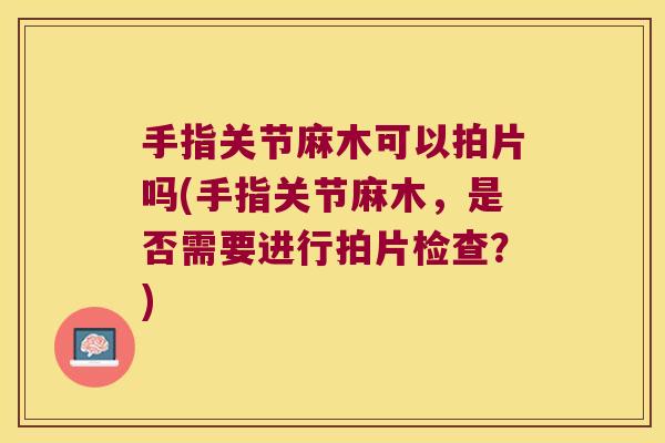 手指关节麻木可以拍片吗(手指关节麻木,是否需要进行拍片检查?) 手指关节麻木可以拍片吗(手指关节麻木,是否需要进行拍片检查?)