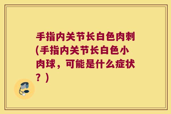 手指内关节长白色肉刺(手指内关节长白色小肉球,可能是什么症状?) 手指内关节长白色肉刺(手指内关节长白色小肉球,可能是什么症状?)
