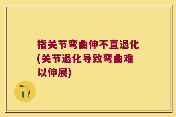 指关节弯曲伸不直退化(关节退化导致弯曲难以伸展) 指关节弯曲伸不直退化(关节退化导致弯曲难以伸展)