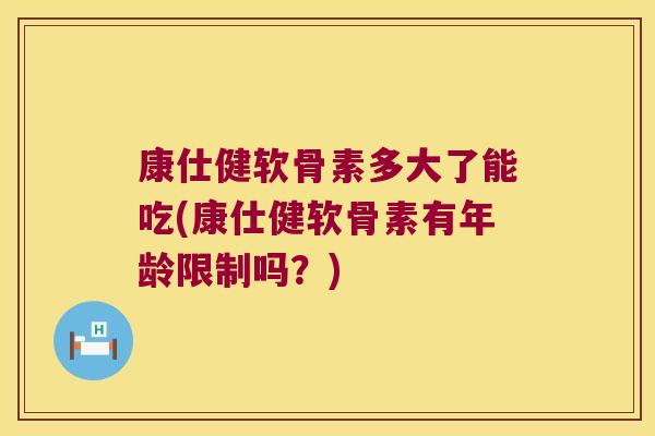 康仕健软骨素多大了能吃(康仕健软骨素有年龄限制吗？)
