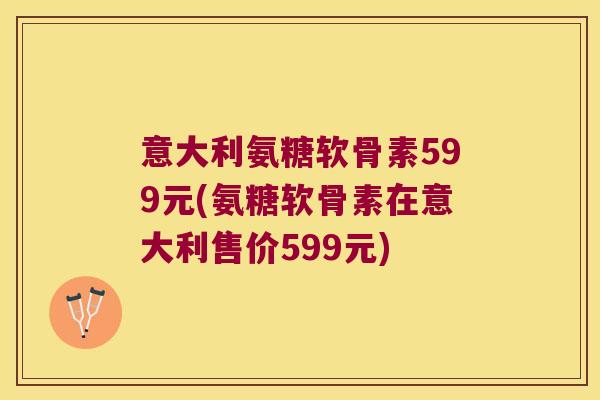 意大利氨糖软骨素599元(氨糖软骨素在意大利售价599元)