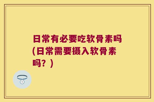 日常有必要吃软骨素吗(日常需要摄入软骨素吗?) 日常有必要吃软骨素吗(日常需要摄入软骨素吗?)