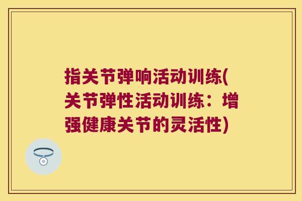 指关节弹响活动训练(关节弹性活动训练：增强健康关节的灵活性)