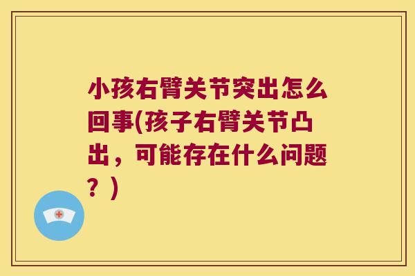 小孩右臂关节突出怎么回事(孩子右臂关节凸出，可能存在什么问题？)