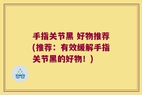 手指关节黑 好物推荐(推荐：有效缓解手指关节黑的好物！)