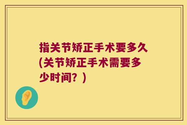 指关节矫正手术要多久(关节矫正手术需要多少时间?) 指关节矫正手术要多久(关节矫正手术需要多少时间?)