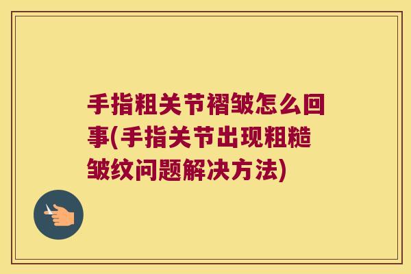 手指粗关节褶皱怎么回事(手指关节出现粗糙皱纹问题解决方法) 手指粗关节褶皱怎么回事(手指关节出现粗糙皱纹问题解决方法)