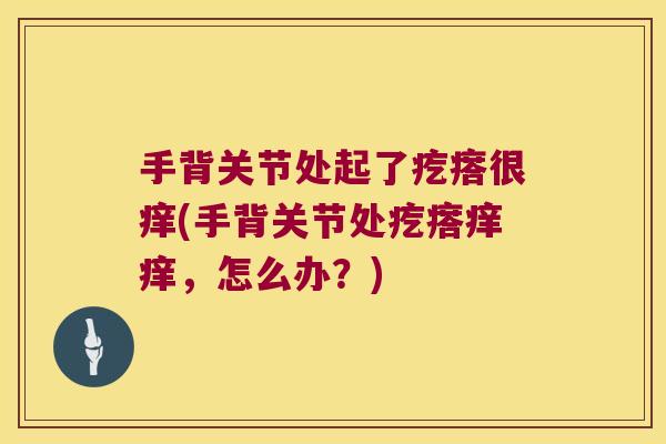手背关节处起了疙瘩很痒(手背关节处疙瘩痒痒，怎么办？)