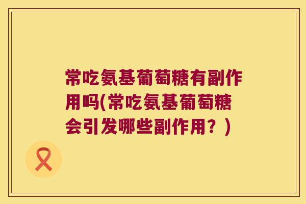 常吃氨基葡萄糖有副作用吗(常吃氨基葡萄糖会引发哪些副作用?) 常吃氨基葡萄糖有副作用吗(常吃氨基葡萄糖会引发哪些副作用?)
