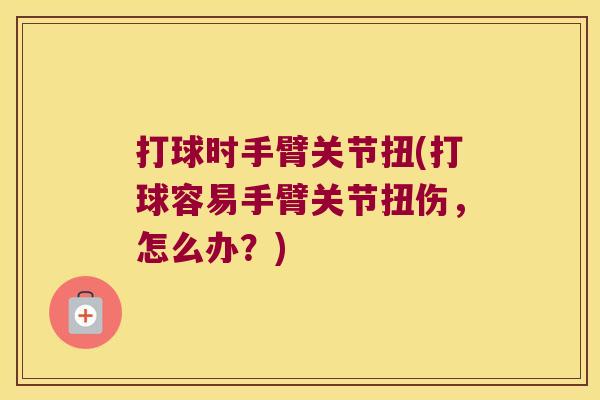 打球时手臂关节扭(打球容易手臂关节扭伤,怎么办?) 打球时手臂关节扭(打球容易手臂关节扭伤,怎么办?)