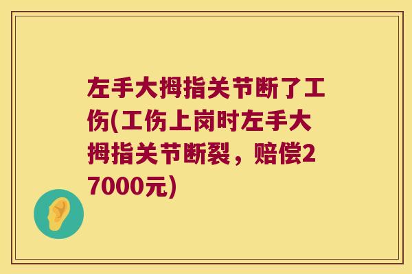 左手大拇指关节断了工伤(工伤上岗时左手大拇指关节断裂，赔偿27000元)