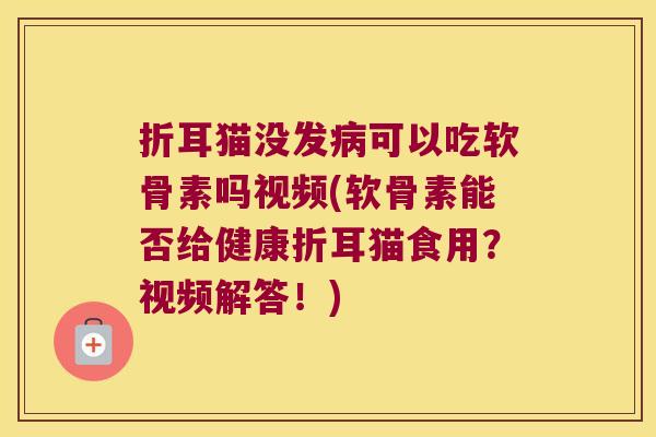 折耳猫没发可以吃软骨素吗视频(软骨素能否给健康折耳猫食用?视频解答!) 折耳猫没发可以吃软骨素吗视频(软骨素能否给健康折耳猫食用?视频解答!)