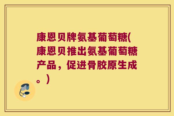 康恩贝牌氨基葡萄糖(康恩贝推出氨基葡萄糖产品，促进骨胶原生成。)
