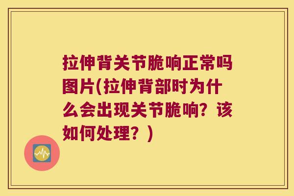 拉伸背关节脆响正常吗图片(拉伸背部时为什么会出现关节脆响?该如何处理?) 拉伸背关节脆响正常吗图片(拉伸背部时为什么会出现关节脆响?该如何处理?)