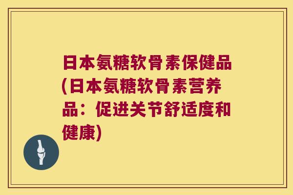 日本氨糖软骨素保健品(日本氨糖软骨素营养品：促进关节舒适度和健康)