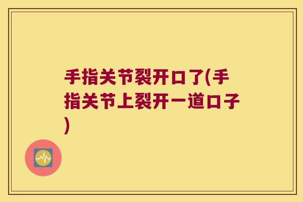 手指关节裂开口了(手指关节上裂开一道口子) 手指关节裂开口了(手指关节上裂开一道口子)