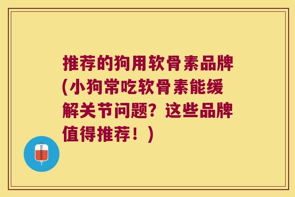 推荐的狗用软骨素品牌(小狗常吃软骨素能缓解关节问题？这些品牌值得推荐！)