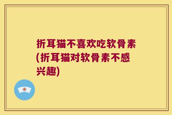 折耳猫不喜欢吃软骨素(折耳猫对软骨素不感兴趣)