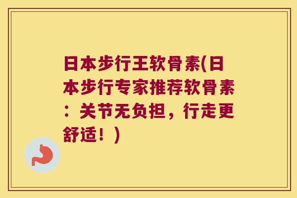 日本步行王软骨素(日本步行专家推荐软骨素:关节无负担,行走更舒适!) 日本步行王软骨素(日本步行专家推荐软骨素:关节无负担,行走更舒适!)