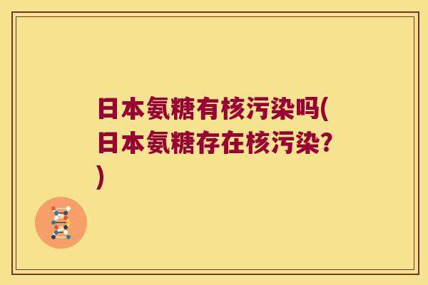 日本氨糖有核污染吗(日本氨糖存在核污染?) 日本氨糖有核污染吗(日本氨糖存在核污染?)