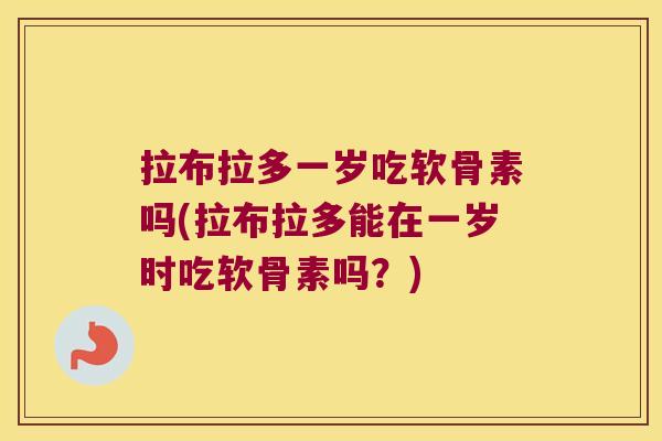 拉布拉多一岁吃软骨素吗(拉布拉多能在一岁时吃软骨素吗?) 拉布拉多一岁吃软骨素吗(拉布拉多能在一岁时吃软骨素吗?)