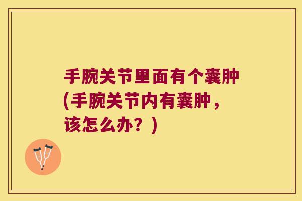 手腕关节里面有个囊肿(手腕关节内有囊肿，该怎么办？)