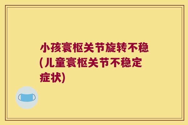 小孩寰枢关节旋转不稳(儿童寰枢关节不稳定症状) 小孩寰枢关节旋转不稳(儿童寰枢关节不稳定症状)