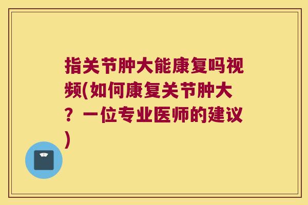指关节肿大能康复吗视频(如何康复关节肿大？一位专业医师的建议)