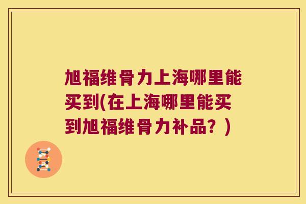 旭福维骨力上海哪里能买到(在上海哪里能买到旭福维骨力补品?) 旭福维骨力上海哪里能买到(在上海哪里能买到旭福维骨力补品?)
