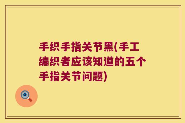 手织手指关节黑(手工编织者应该知道的五个手指关节问题) 手织手指关节黑(手工编织者应该知道的五个手指关节问题)