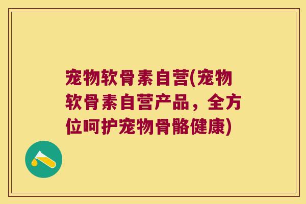 宠物软骨素自营(宠物软骨素自营产品,全方位呵护宠物骨骼健康) 宠物软骨素自营(宠物软骨素自营产品,全方位呵护宠物骨骼健康)