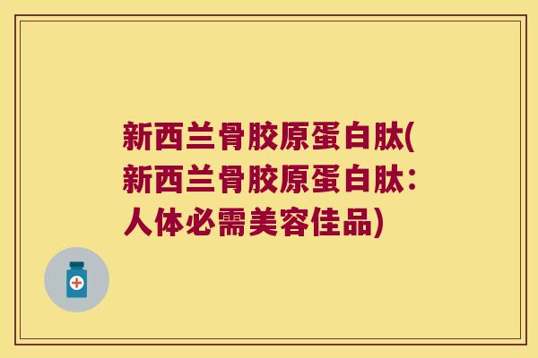 新西兰骨胶原蛋白肽(新西兰骨胶原蛋白肽：人体必需美容佳品)