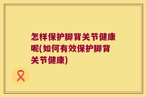 怎样保护脚背关节健康呢(如何有效保护脚背关节健康) 怎样保护脚背关节健康呢(如何有效保护脚背关节健康)