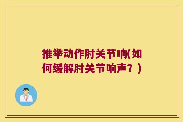 推举动作肘关节响(如何缓解肘关节响声?) 推举动作肘关节响(如何缓解肘关节响声?)