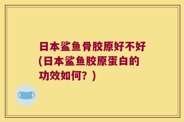 日本鲨鱼骨胶原好不好(日本鲨鱼胶原蛋白的功效如何？)