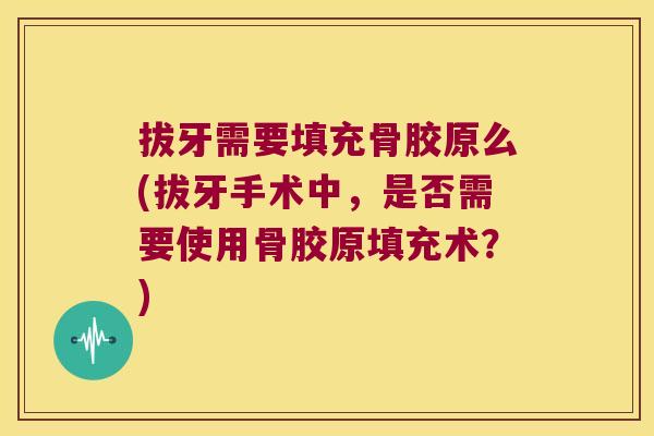 拔牙需要填充骨胶原么(拔牙手术中，是否需要使用骨胶原填充术？)